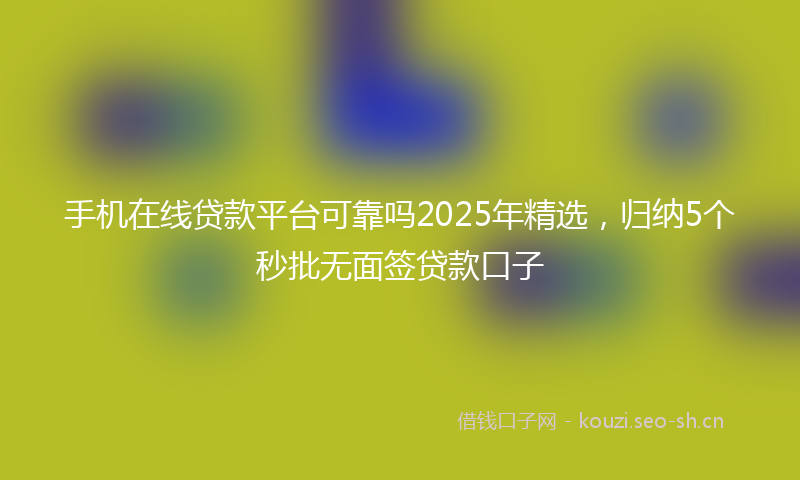 手机在线贷款平台可靠吗2025年精选，归纳5个秒批无面签贷款口子