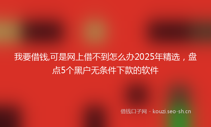 我要借钱,可是网上借不到怎么办2025年精选，盘点5个黑户无条件下款的软件