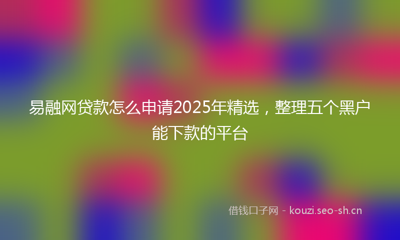 易融网贷款怎么申请2025年精选，整理五个黑户能下款的平台