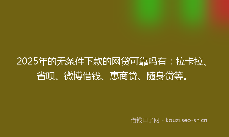 2025年的无条件下款的网贷可靠吗有：拉卡拉、省呗、微博借钱、惠商贷、随身贷等。