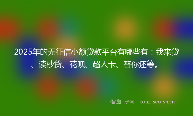 2025年的无征信小额贷款平台有哪些有：我来贷、读秒贷、花呗、超人卡、替你还等。