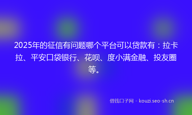 2025年的征信有问题哪个平台可以贷款有：拉卡拉、平安口袋银行、花呗、度小满金融、投友圈等。
