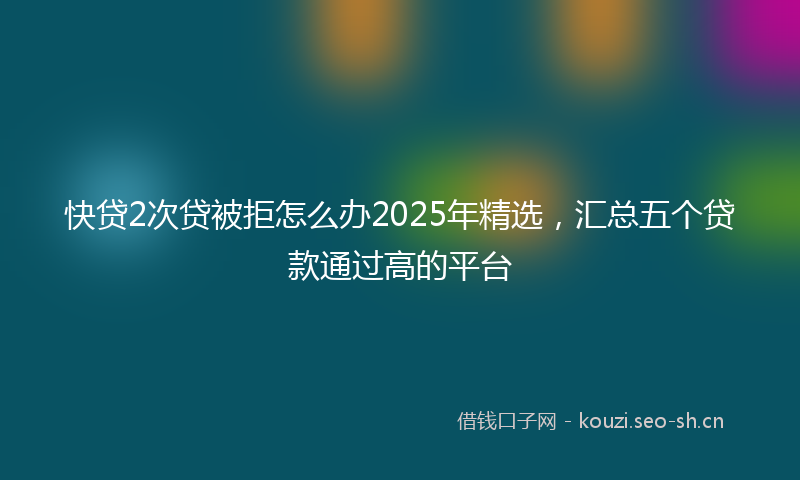 快贷2次贷被拒怎么办2025年精选，汇总五个贷款通过高的平台