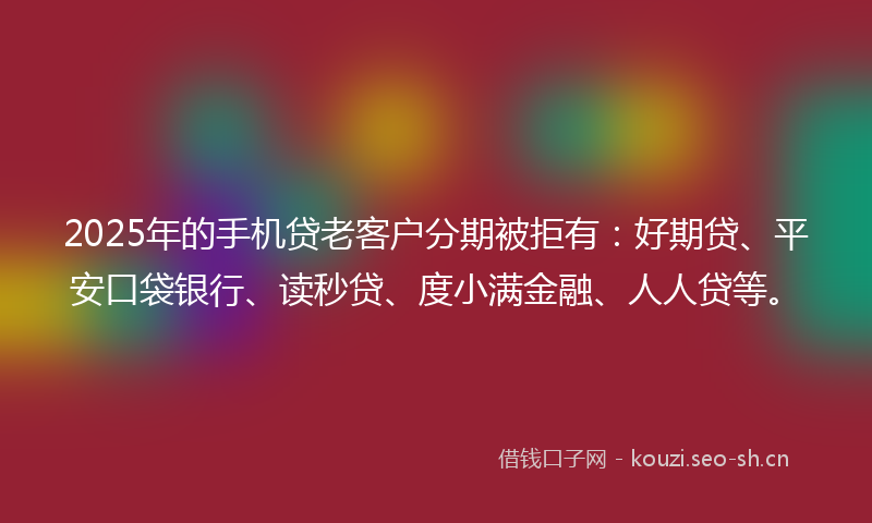 2025年的手机贷老客户分期被拒有：好期贷、平安口袋银行、读秒贷、度小满金融、人人贷等。