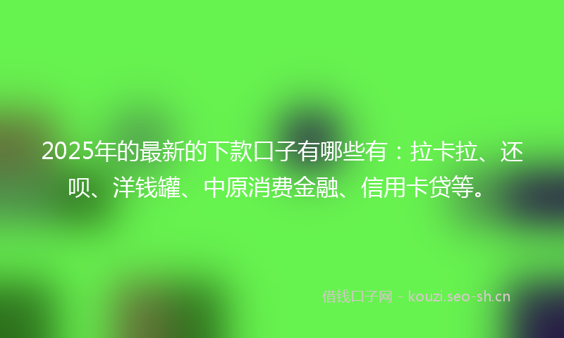 2025年的最新的下款口子有哪些有：拉卡拉、还呗、洋钱罐、中原消费金融、信用卡贷等。