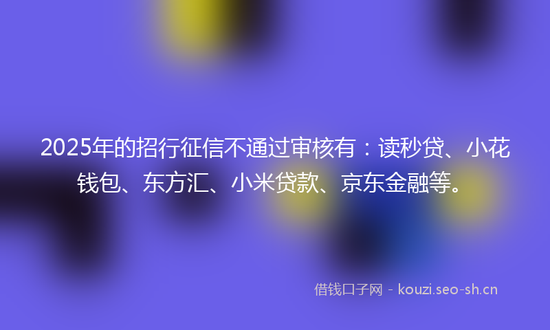 2025年的招行征信不通过审核有：读秒贷、小花钱包、东方汇、小米贷款、京东金融等。