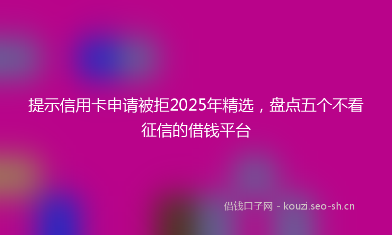 提示信用卡申请被拒2025年精选，盘点五个不看征信的借钱平台