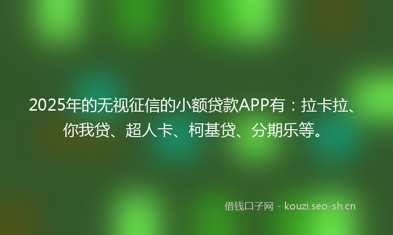 2025年的无视征信的小额贷款APP有：拉卡拉、你我贷、超人卡、柯基贷、分期乐等。