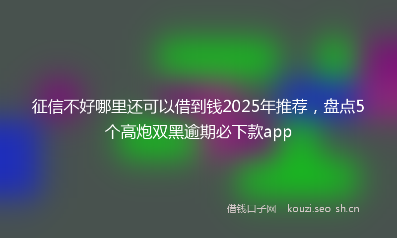 征信不好哪里还可以借到钱2025年推荐，盘点5个高炮双黑逾期必下款app