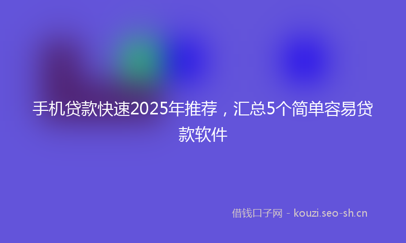 手机贷款快速2025年推荐，汇总5个简单容易贷款软件
