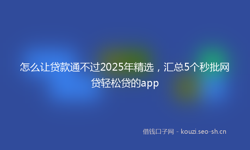 怎么让贷款通不过2025年精选，汇总5个秒批网贷轻松贷的app