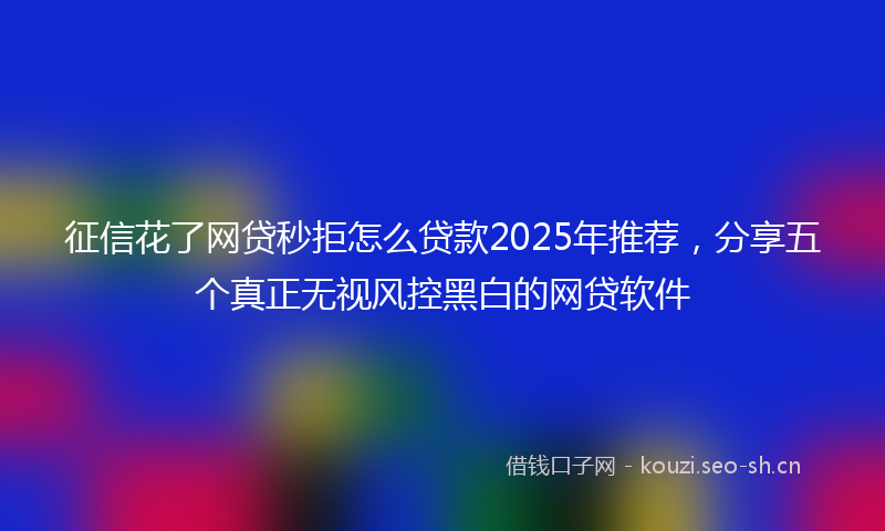征信花了网贷秒拒怎么贷款2025年推荐，分享五个真正无视风控黑白的网贷软件
