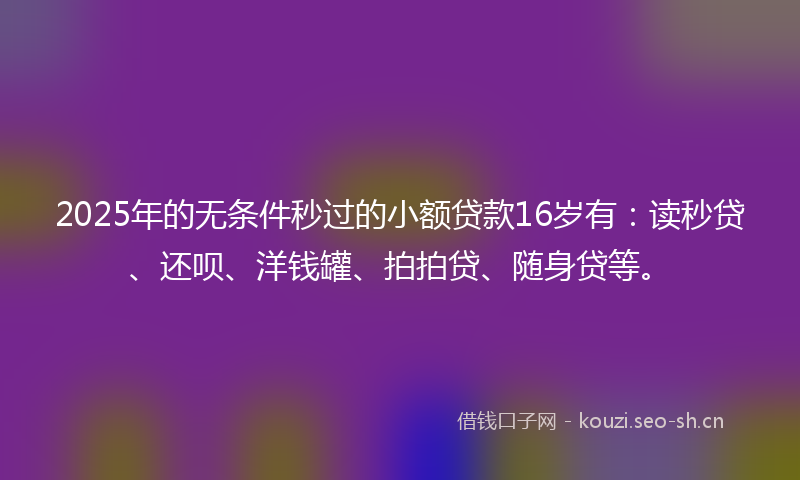 2025年的无条件秒过的小额贷款16岁有：读秒贷、还呗、洋钱罐、拍拍贷、随身贷等。