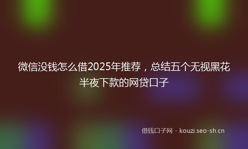 微信没钱怎么借2025年推荐，总结五个无视黑花半夜下款的网贷口子