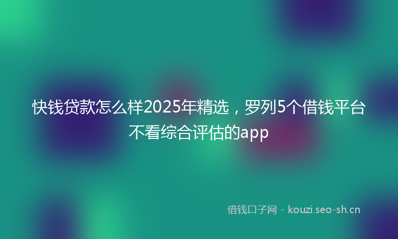 快钱贷款怎么样2025年精选,罗列5个借钱平台不看综合评估的app