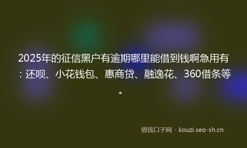 2025年的征信黑户有逾期哪里能借到钱啊急用有：还呗、小花钱包、惠商贷、融逸花、360借条等。