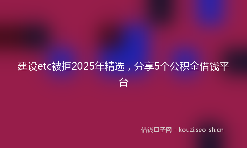 建设etc被拒2025年精选，分享5个公积金借钱平台