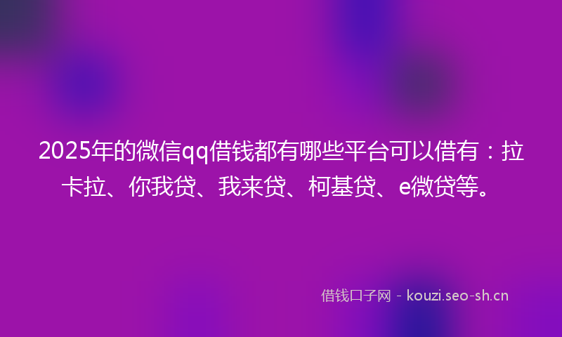2025年的微信qq借钱都有哪些平台可以借有：拉卡拉、你我贷、我来贷、柯基贷、e微贷等。