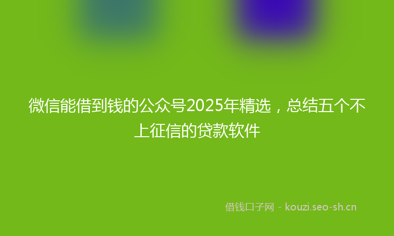 微信能借到钱的公众号2025年精选，总结五个不上征信的贷款软件