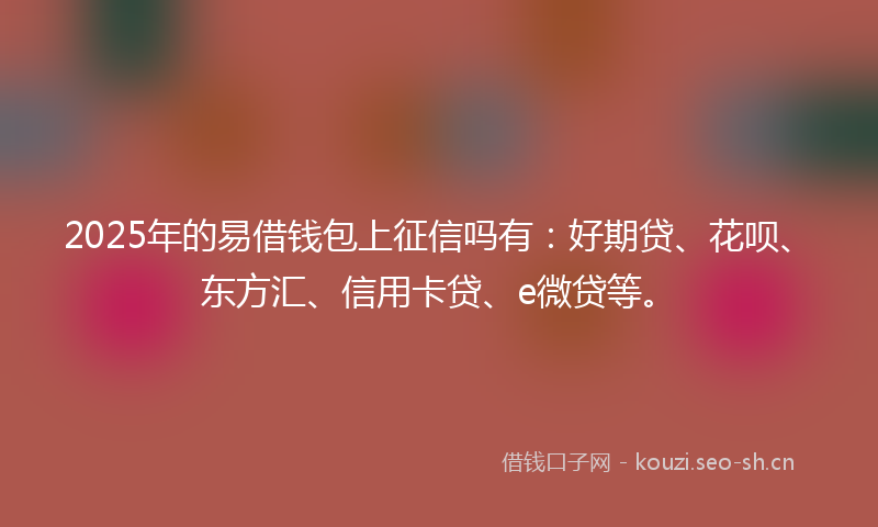 2025年的易借钱包上征信吗有：好期贷、花呗、东方汇、信用卡贷、e微贷等。