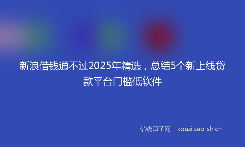 新浪借钱通不过2025年精选，总结5个新上线贷款平台门槛低软件