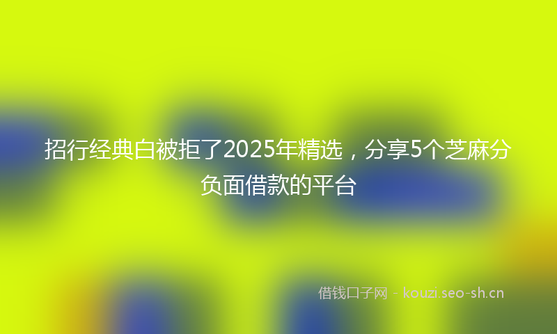 招行经典白被拒了2025年精选，分享5个芝麻分负面借款的平台