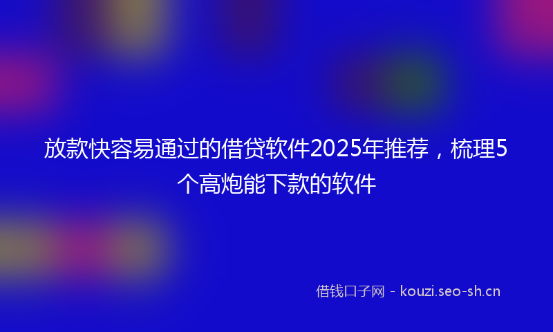 放款快容易通过的借贷软件2025年推荐，梳理5个高炮能下款的软件