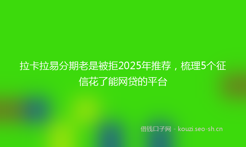 拉卡拉易分期老是被拒2025年推荐,梳理5个征信花了能网贷的平台