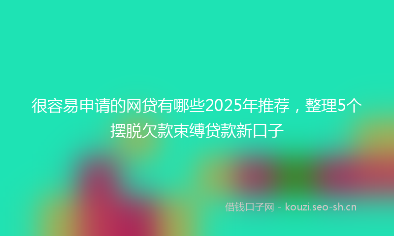很容易申请的网贷有哪些2025年推荐，整理5个摆脱欠款束缚贷款新口子