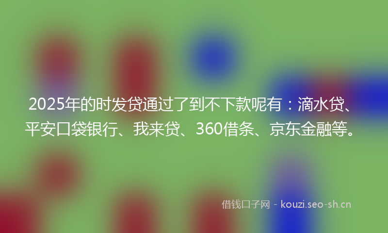 2025年的时发贷通过了到不下款呢有：滴水贷、平安口袋银行、我来贷、360借条、京东金融等。