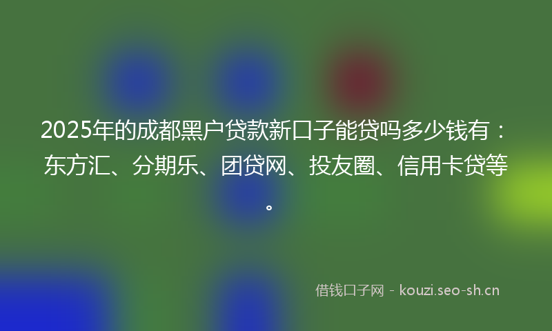 2025年的成都黑户贷款新口子能贷吗多少钱有：东方汇、分期乐、团贷网、投友圈、信用卡贷等。