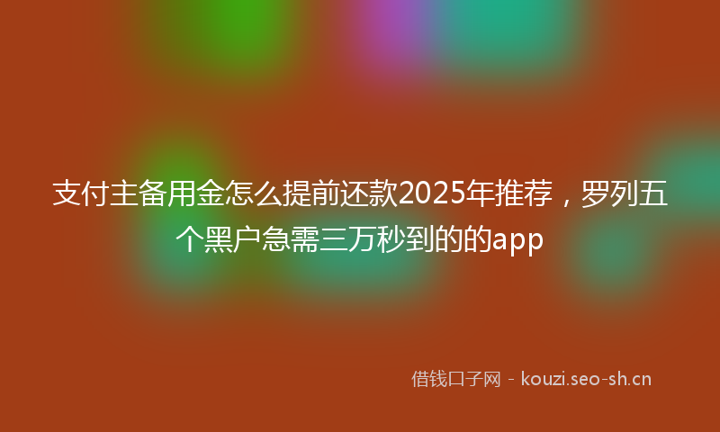 支付主备用金怎么提前还款2025年推荐，罗列五个黑户急需三万秒到的的app