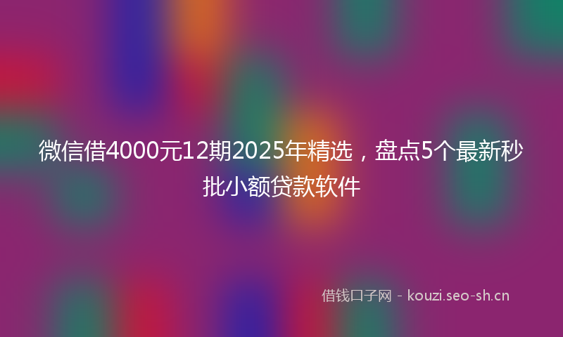 微信借4000元12期2025年精选，盘点5个最新秒批小额贷款软件
