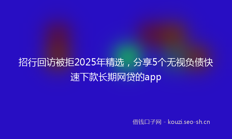 招行回访被拒2025年精选，分享5个无视负债快速下款长期网贷的app