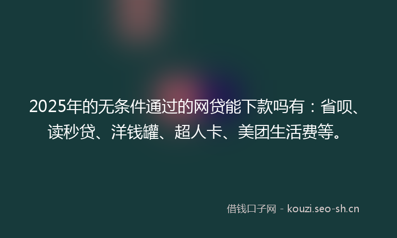 2025年的无条件通过的网贷能下款吗有：省呗、读秒贷、洋钱罐、超人卡、美团生活费等。