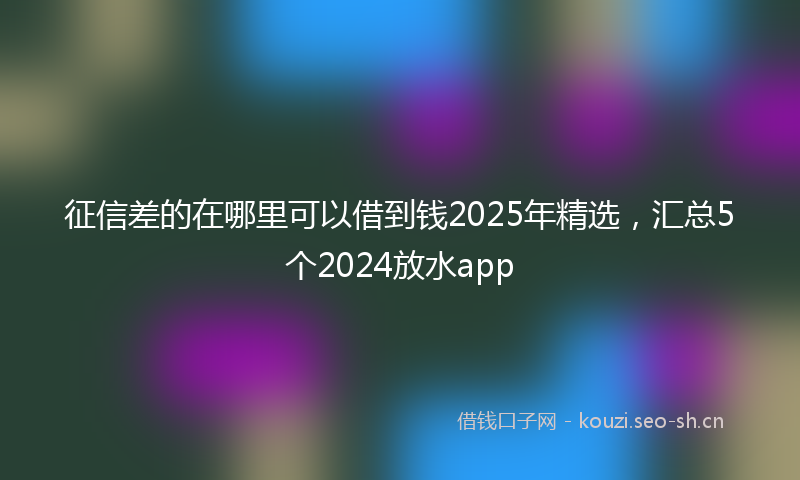 征信差的在哪里可以借到钱2025年精选，汇总5个2024放水app