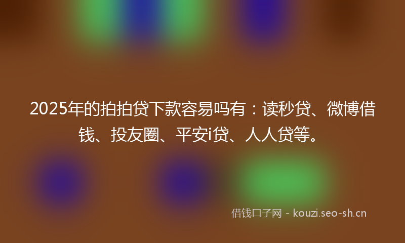 2025年的拍拍贷下款容易吗有:读秒贷、微博借钱、投友圈、平安i贷、人人贷等。
