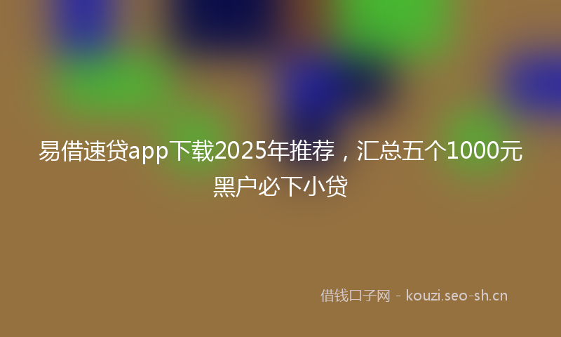 易借速贷app下载2025年推荐，汇总五个1000元黑户必下小贷