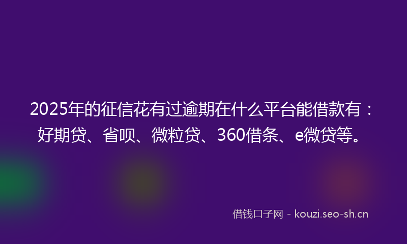2025年的征信花有过逾期在什么平台能借款有：好期贷、省呗、微粒贷、360借条、e微贷等。
