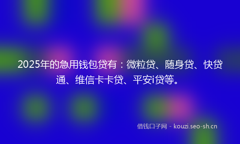 2025年的急用钱包贷有：微粒贷、随身贷、快贷通、维信卡卡贷、平安i贷等。