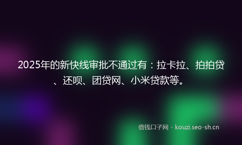 2025年的新快线审批不通过有：拉卡拉、拍拍贷、还呗、团贷网、小米贷款等。