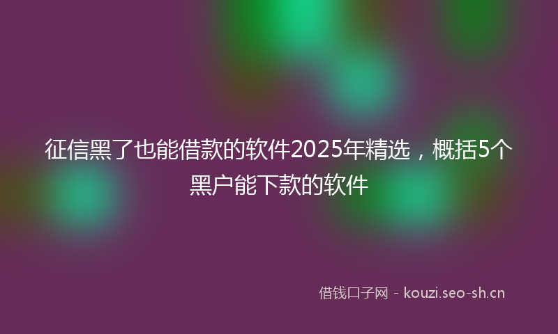 征信黑了也能借款的软件2025年精选，概括5个黑户能下款的软件