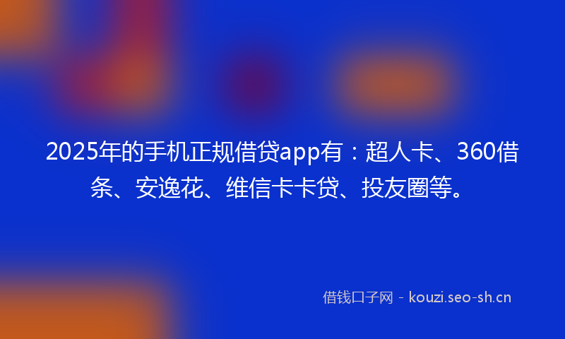 2025年的手机正规借贷app有：超人卡、360借条、安逸花、维信卡卡贷、投友圈等。