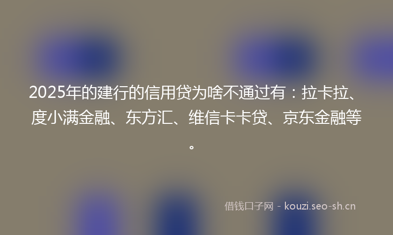 2025年的建行的信用贷为啥不通过有：拉卡拉、度小满金融、东方汇、维信卡卡贷、京东金融等。