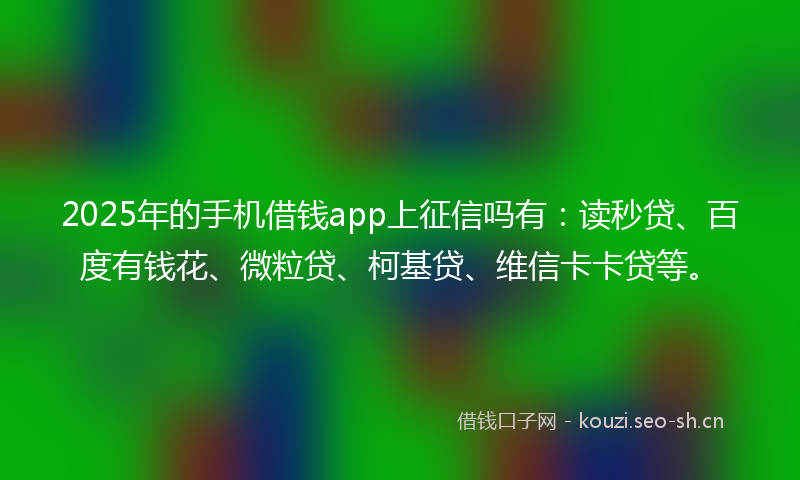 2025年的手机借钱app上征信吗有：读秒贷、百度有钱花、微粒贷、柯基贷、维信卡卡贷等。