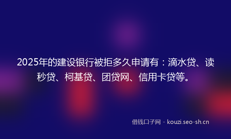 2025年的建设银行被拒多久申请有：滴水贷、读秒贷、柯基贷、团贷网、信用卡贷等。