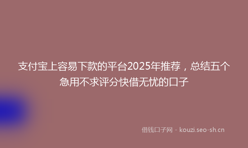 支付宝上容易下款的平台2025年推荐,总结五个急用不求评分快借无忧的口子