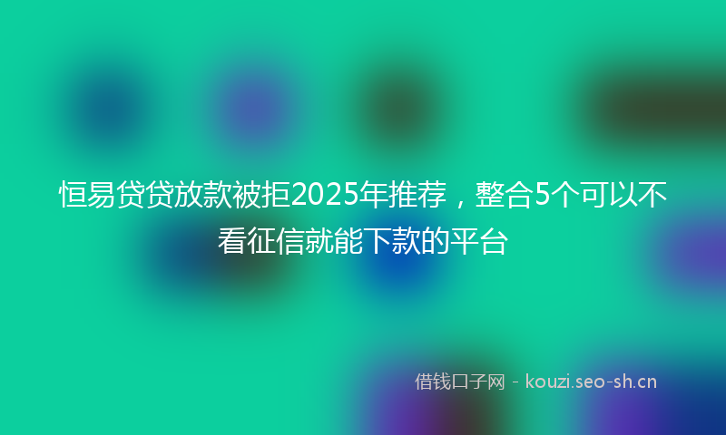 恒易贷贷放款被拒2025年推荐，整合5个可以不看征信就能下款的平台