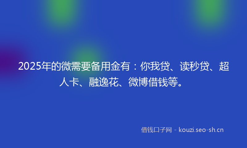 2025年的微需要备用金有：你我贷、读秒贷、超人卡、融逸花、微博借钱等。