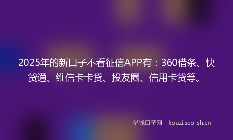 2025年的新口子不看征信APP有：360借条、快贷通、维信卡卡贷、投友圈、信用卡贷等。